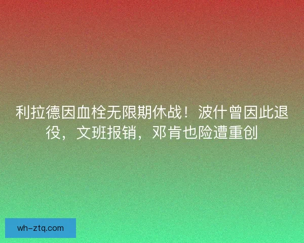 利拉德因血栓无限期休战！波什曾因此退役，文班报销，邓肯也险遭重创
