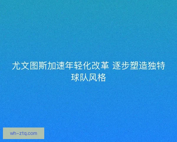 尤文图斯加速年轻化改革 逐步塑造独特球队风格