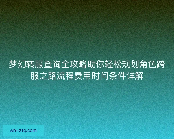 梦幻转服查询全攻略助你轻松规划角色跨服之路流程费用时间条件详解