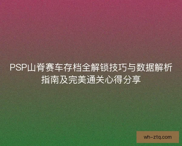 PSP山脊赛车存档全解锁技巧与数据解析指南及完美通关心得分享