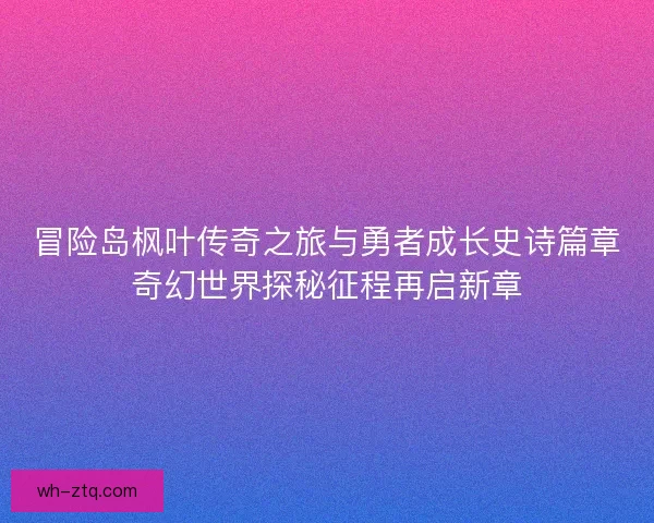 冒险岛枫叶传奇之旅与勇者成长史诗篇章奇幻世界探秘征程再启新章