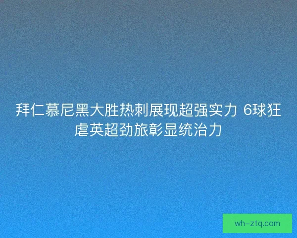 拜仁慕尼黑大胜热刺展现超强实力 6球狂虐英超劲旅彰显统治力