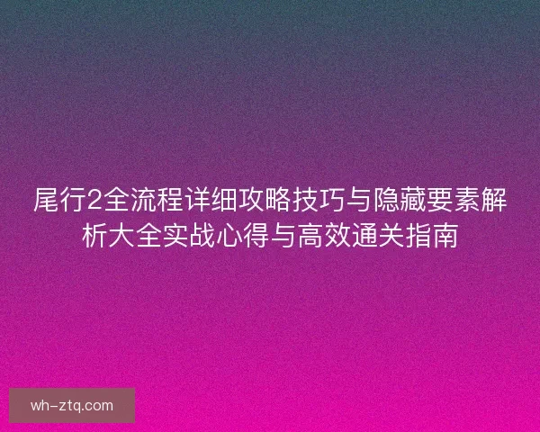 尾行2全流程详细攻略技巧与隐藏要素解析大全实战心得与高效通关指南