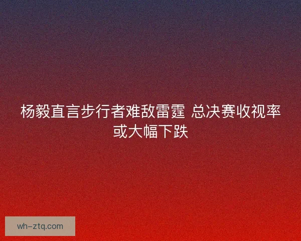 杨毅直言步行者难敌雷霆 总决赛收视率或大幅下跌