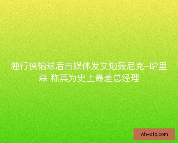 独行侠输球后自媒体发文炮轰尼克-哈里森 称其为史上最差总经理