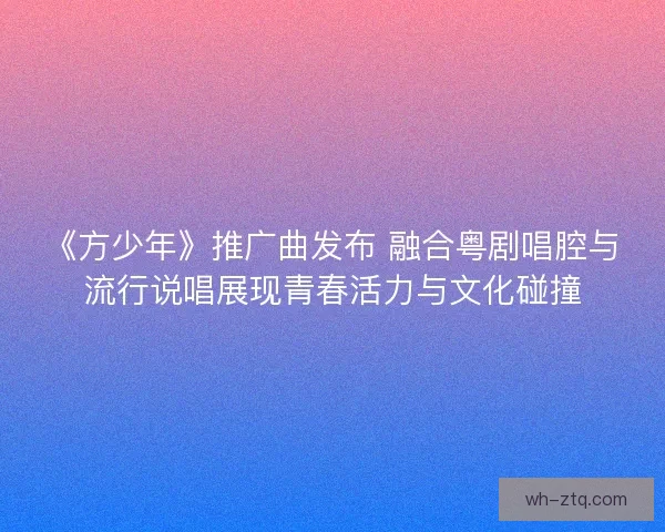 《方少年》推广曲发布 融合粤剧唱腔与流行说唱展现青春活力与文化碰撞