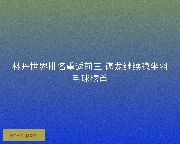 林丹世界排名重返前三 谌龙继续稳坐羽毛球榜首