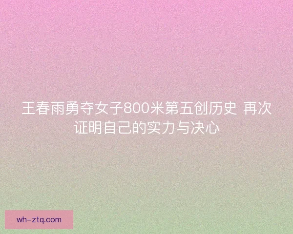 王春雨勇夺女子800米第五创历史 再次证明自己的实力与决心